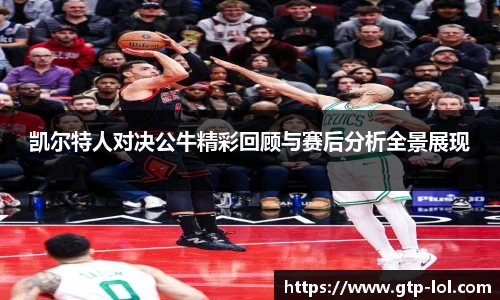 凯尔特人对决公牛精彩回顾与赛后分析全景展现