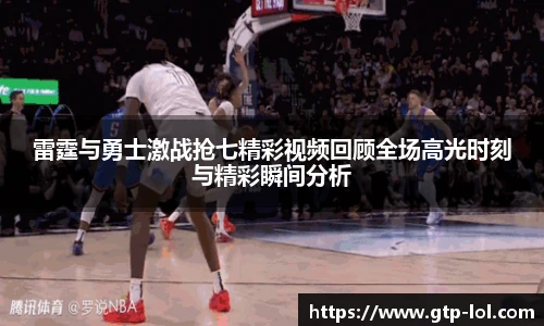 雷霆与勇士激战抢七精彩视频回顾全场高光时刻与精彩瞬间分析