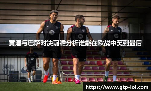 黄潜与巴萨对决前瞻分析谁能在欧战中笑到最后