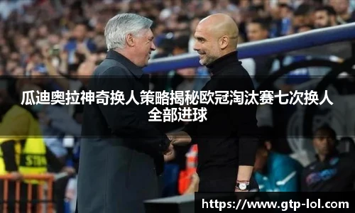 瓜迪奥拉神奇换人策略揭秘欧冠淘汰赛七次换人全部进球