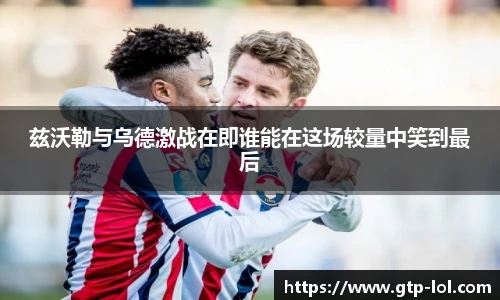兹沃勒与乌德激战在即谁能在这场较量中笑到最后