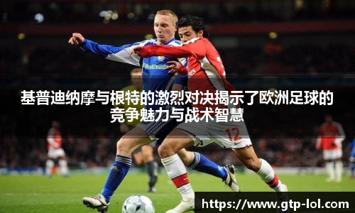 基普迪纳摩与根特的激烈对决揭示了欧洲足球的竞争魅力与战术智慧