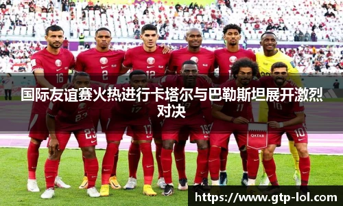 国际友谊赛火热进行卡塔尔与巴勒斯坦展开激烈对决
