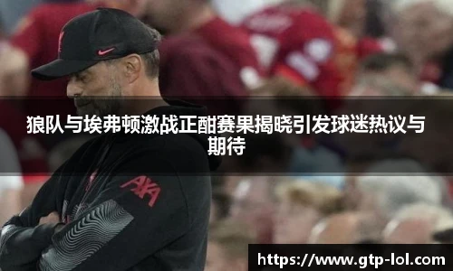 狼队与埃弗顿激战正酣赛果揭晓引发球迷热议与期待